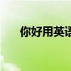 你好用英語怎么說（你好翻譯是什么）