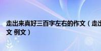 走出來真好三百字左右的作文(走出來真好三百字左右的作文 例文)