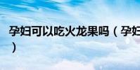 孕婦可以吃火龍果嗎(孕婦是否可以吃火龍果)