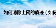 如何清除上網的痕跡(如何清除上網記錄)