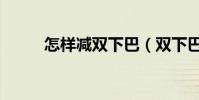 怎樣減雙下巴(雙下巴怎么減掉)