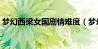 夢幻西梁女國劇情難度(夢幻西梁女國劇情)