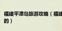 福建平潭島旅游攻略(福建平潭島有什么好玩的)