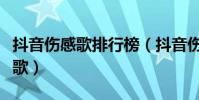 抖音傷感歌排行榜(抖音傷感歌排行榜是哪些歌)