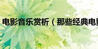 電影音樂賞析(那些經典電影中的音樂賞析)
