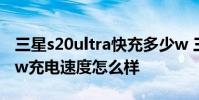 三星s20ultra快充多少w 三星S22Ultra的45w充電速度怎么樣