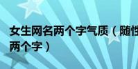 女生網名兩個字氣質(隨性優雅的女神范網名兩個字)