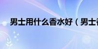 男士用什么香水好(男士香水用哪個好)