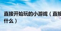 直接開始玩的小游戲(直接開始玩的小游戲有什么)