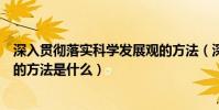深入貫徹落實科學發展觀的方法(深入貫徹落實科學發展觀的方法是什么)