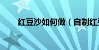 紅豆沙如何做(自制紅豆沙的做法)