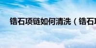 鋯石項鏈如何清洗(鋯石項鏈怎么清洗)