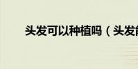 頭發可以種植嗎(頭發能不能種植)