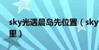 sky光遇晨島先位置(sky光遇晨島先祖在哪里)