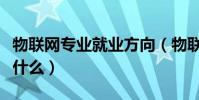 物聯網專業就業方向(物聯網專業就業方向是什么)