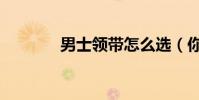 男士領帶怎么選(你會選嗎)