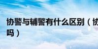 協警與輔警有什么區別(協警和輔警是一樣的嗎)
