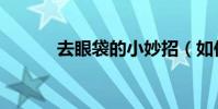 去眼袋的小妙招(如何去眼袋)