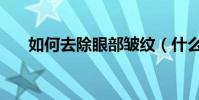 如何去除眼部皺紋(什么是眼部皺紋)