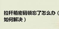 拉桿箱密碼鎖忘了怎么辦(拉桿箱密碼鎖忘了如何解決)