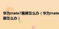 華為mate7黑屏怎么辦(華為mate7使用某些應用時屏幕黑屏怎么辦)