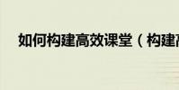 如何構建高效課堂(構建高效課堂方法)