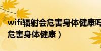 wifi輻射會危害身體健康嗎(wifi輻射會不會危害身體健康)