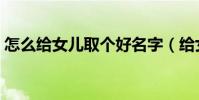 怎么給女兒取個好名字(給女兒取名字技巧)