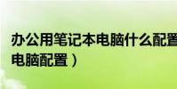 辦公用筆記本電腦什么配置好(辦公用筆記本電腦配置)