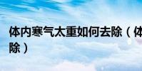 體內寒氣太重如何去除(體內寒氣太重怎樣去除)