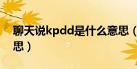 聊天說kpdd是什么意思(聊天說kpdd的意思)