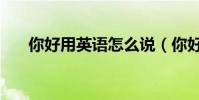 你好用英語怎么說(你好翻譯是什么)