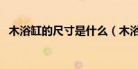 木浴缸的尺寸是什么(木浴缸是什么尺寸)
