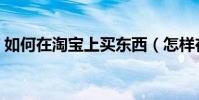 如何在淘寶上買東西(怎樣在淘寶上買東西)