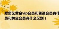 愛奇藝黃金vip會員和普通會員有什么區別(愛奇藝白銀會員和黃金會員有什么區別)