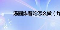 湯圓炸著吃怎么做(炸湯圓做法)