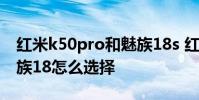 紅米k50pro和魅族18s 紅米K50電競版和魅族18怎么選擇