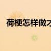 荷梗怎樣做才好吃（這樣做的荷梗最好吃）