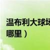溫布利大球場在哪個城市（溫布利大球場位于哪里）