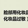 臉部用化妝品過敏了怎么辦（如何解決臉部用化妝品過敏）