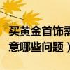 買黃金首飾需要注意什么（買黃金首飾需要注意哪些問題）