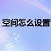 空間怎么設置背景音樂（下面來介紹下步驟）