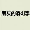 朋友的酒dj李曉杰歌詞（朋友的酒歌詞全文）