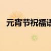 元宵節祝福語簡短創意（元宵節的祝福話）