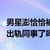 男星澎恰恰被曝離婚（具體怎么回事他真婚內出軌同事了嗎）