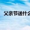 父親節送什么禮物好呢（父親節送禮推薦）