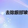 去除眼部皺紋方法（眼部皺紋怎么消除）