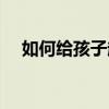 如何給孩子起名字（怎樣給孩子起名字）