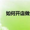 如何開店做生意（開店做生意需要什么）