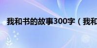 我和書的故事300字(我和書的故事范文)